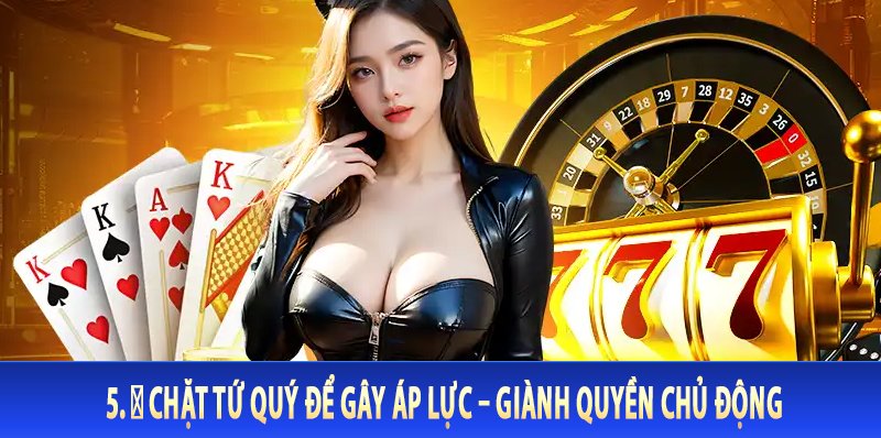5. 💥 Chặt Tứ Quý Để Gây Áp Lực – Giành Quyền Chủ Động